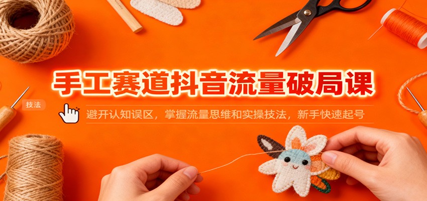 手工赛道抖音流量破局课：避开认知误区，掌握流量思维和实操技法，新手快速起号-情久项目网