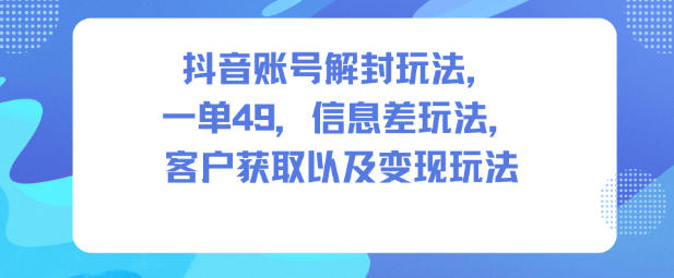 抖音账号解封玩法，一单49，信息差玩法，客户获取以及变现玩法-情久项目网