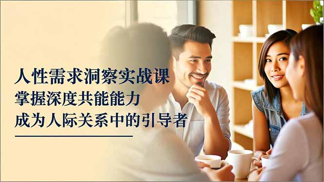 人性需求洞察实战课，掌握深度共感能力，成为人际关系中的引导者-情久项目网