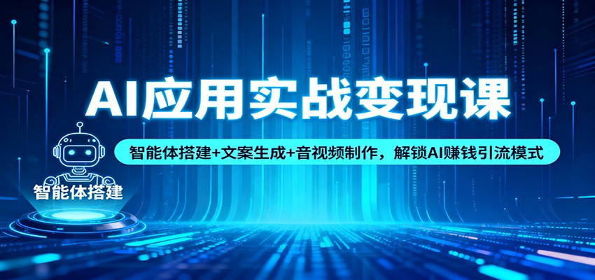 AI应用实战变现课：智能体搭建+文案生成+音视频制作，解锁AI赚钱引流模式-情久项目网