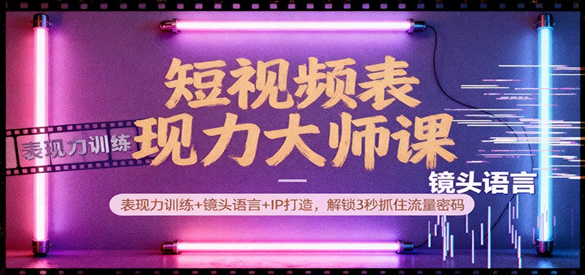 短视频表现力大师课：表现力训练+镜头语言+IP打造，解锁3秒抓住流量密码-情久项目网