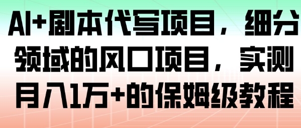 AI+剧本代写项目，细分领域的风口项目，实测月入1W+的保姆级教程-情久项目网