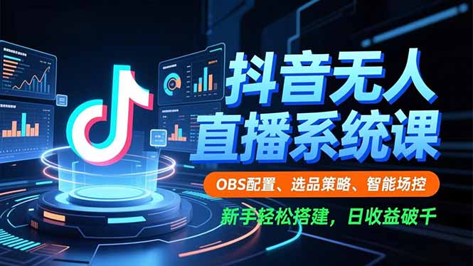 抖音无人直播系统课，OBS配置、选品策略、智能场控，新手轻松搭建，日收益破千-情久项目网