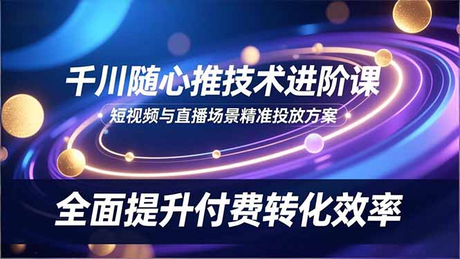 千川随心推技术进阶课，短视频与直播场景精准投放方案，全面提升付费转化效率-情久项目网