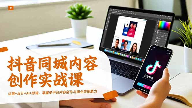 抖音同城内容创作实战课，运营+设计+AI+剪辑，掌握多平台内容创作与商业变现能力-情久项目网