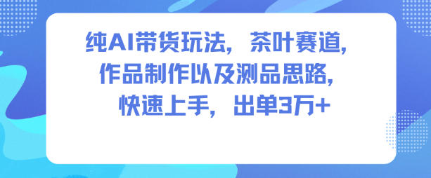 纯AI带货玩法，茶叶赛道，制作以及思路，快速上手，出单3W+-情久项目网