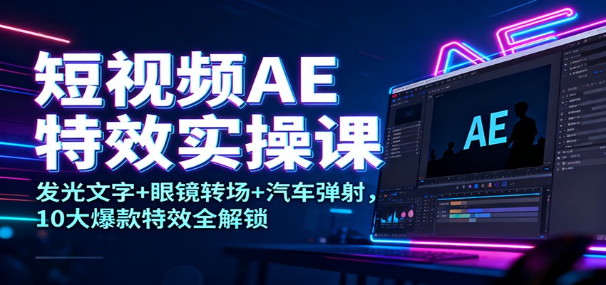 短视频AE特效实操课：发光文字+眼镜转场+汽车弹射，10大爆款特效全解锁-情久项目网
