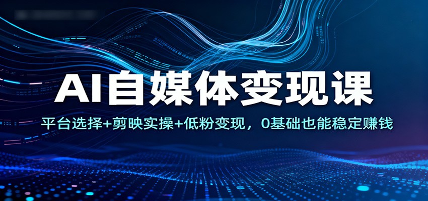 AI自媒体变现课：平台选择+剪映实操+低粉变现，0基础也能稳定赚钱-情久项目网