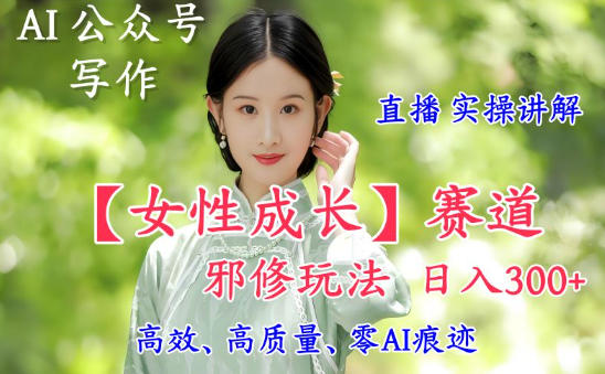AI写作【女性成长】赛道内容邪修玩法，日入5张+，直播落地实操讲解-情久项目网