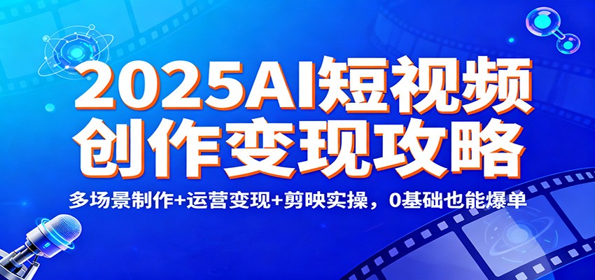 2025AI短视频创作变现攻略：多场景制作+运营变现+剪映实操，0 基础也能爆单-情久项目网