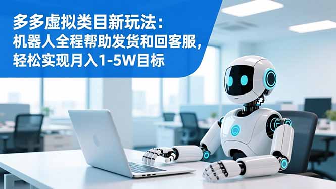多多虚拟类目新玩法：机器人全程帮助发货和回客服，轻松实现月入1-5W目标-情久项目网