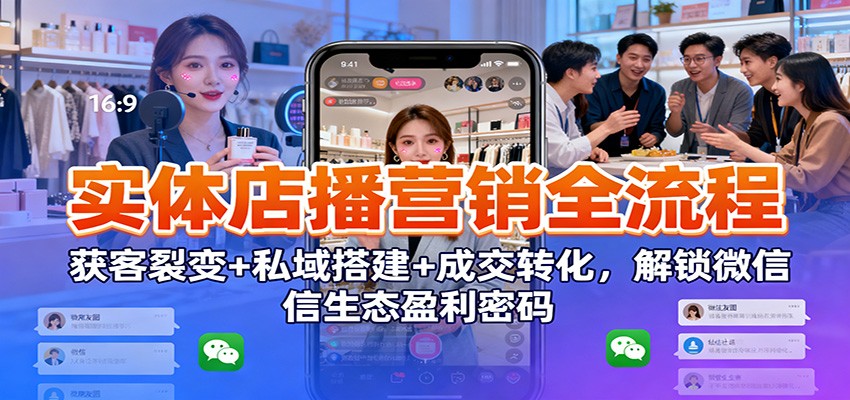 实体店播营销全流程：获客裂变+私域搭建+成交转化，解锁微信生态盈利密码-情久项目网