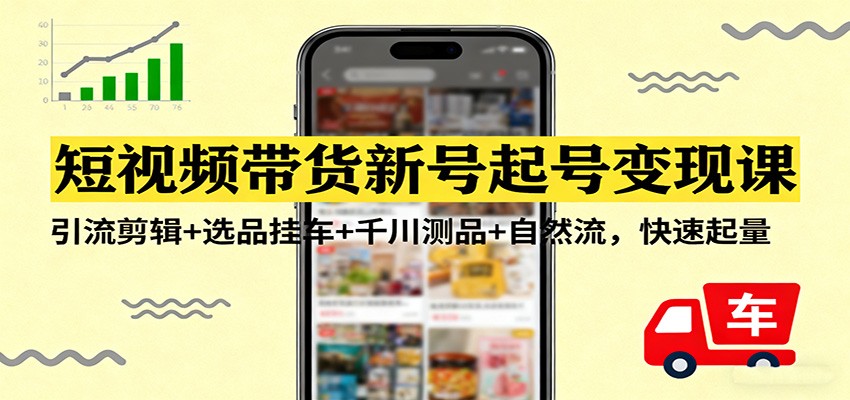 短视频带货新号起号变现课：引流剪辑+选品挂车+千川测品+自然流，快速起量-情久项目网