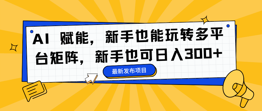 AI 赋能，新手也能玩转多平台矩阵，新手也可日入300+-情久项目网