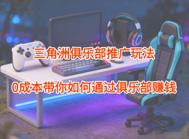 项目拆解：三角洲俱乐部推广玩法，0成本带你如何通过俱乐部賺钱-情久项目网
