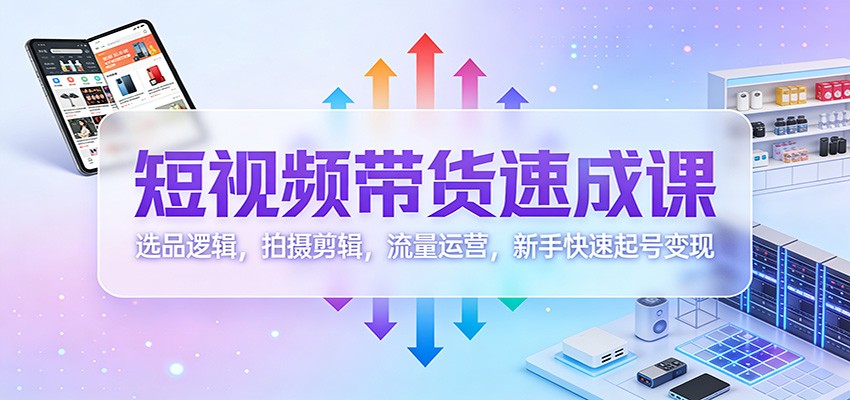 短视频带货速成课：选品逻辑，拍摄剪辑，流量运营，新手快速起号变现-情久项目网