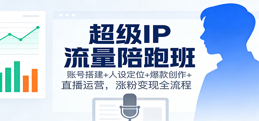 超级IP流量陪跑班：账号搭建+人设定位+爆款创作+直播运营，涨粉变现全流程-情久项目网