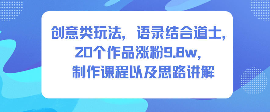 创意类玩法，语录结合道士，20个作品涨粉9.8w，制作课程以及思路讲解-情久项目网
