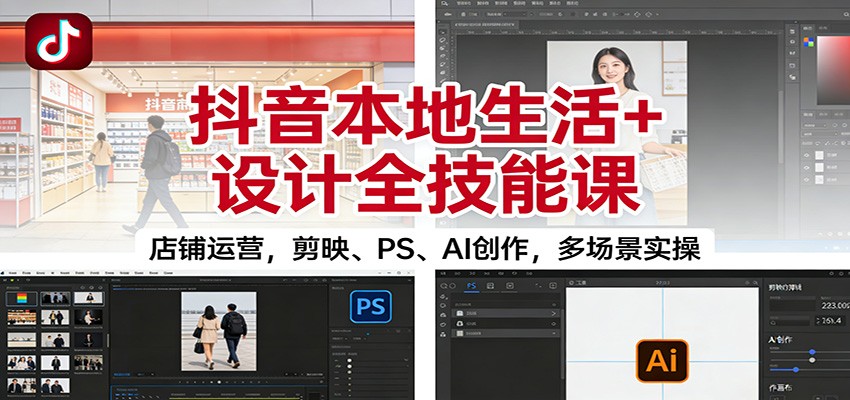 抖音本地生活+设计全技能课：店铺运营，剪映、PS、AI创作，多场景实操-情久项目网