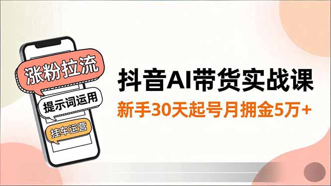抖音AI带货实战课，涨粉拉流、提示词运用、挂车运营，新手30天起号月佣金5万+-情久项目网
