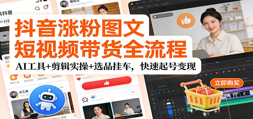 抖音涨粉图文短视频带货全流程，AI工具+剪辑实操+选品挂车，快速起号变现-情久项目网