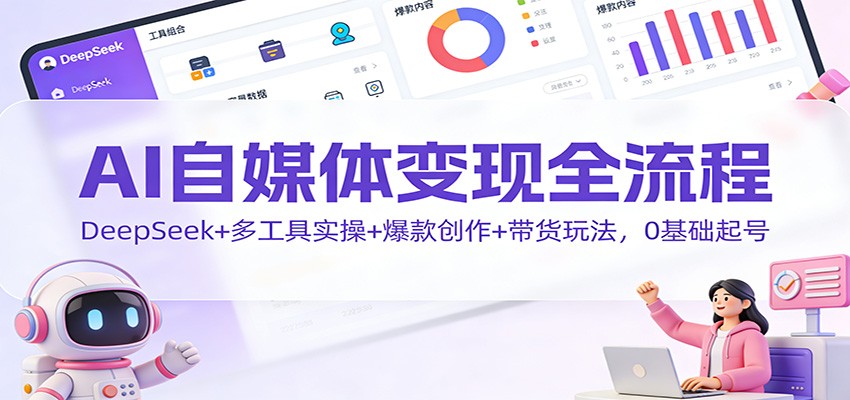 AI自媒体变现全流程：DeepSeek+多工具实操+爆款创作+带货玩法，0基础起号-情久项目网