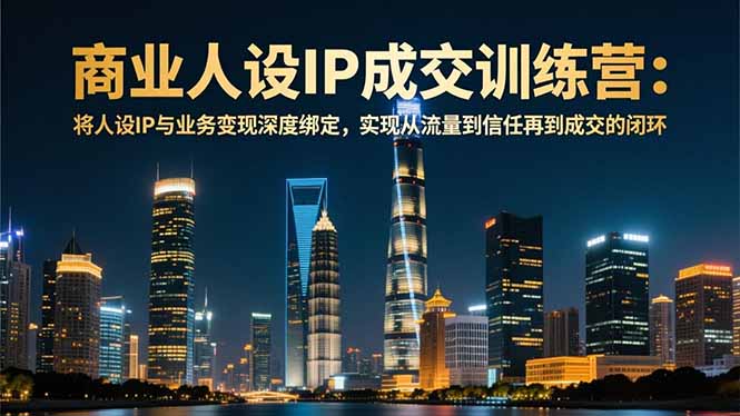 商业人设IP成交训练营-12月：将人设IP与业务变现深度绑定，从流量到信任再到成交闭环-情久项目网