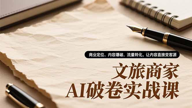 文旅商家AI破卷实战课，商业定位、内容爆破、流量转化，让内容直接变客源-情久项目网