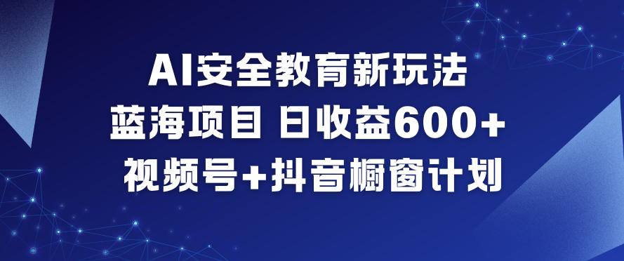 AI安全教育新玩法，蓝海项目，日收益6张+，视频号+抖音橱窗计划-情久项目网