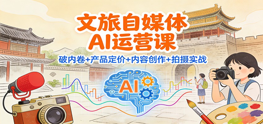 文旅自媒体AI运营课：破内卷+产品定价+内容创作+拍摄实战-情久项目网