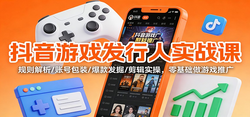 抖音游戏发行人实战课：规则解析/账号包装/爆款发掘 /剪辑实操，零基础做游戏推广-情久项目网