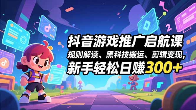 抖音游戏推广启航课，规则解读、黑科技搬运、剪辑变现，新手轻松日赚300+-情久项目网