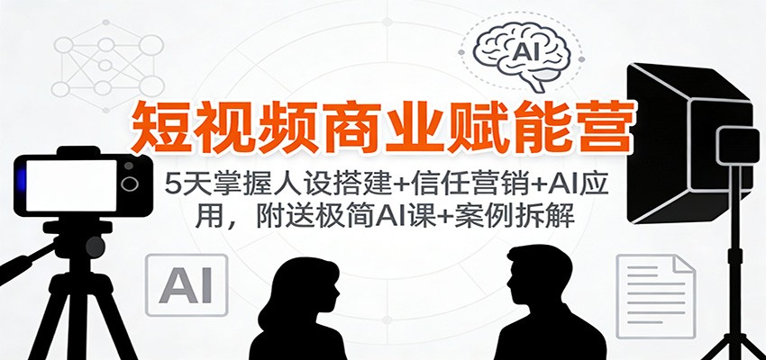 短视频商业赋能营：5天掌握人设搭建+信任营销+AI应用，附送极简AI课+案例拆解-情久项目网
