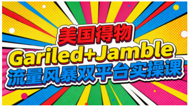 美国得物Gariled+Jamble流量风暴双平台实操课，两大美国热门平台全流程运营-情久项目网