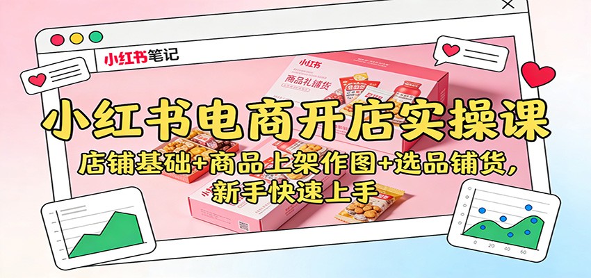 小红书电商开店实操课：店铺基础+商品上架作图+选品铺货，新手快速上手-情久项目网
