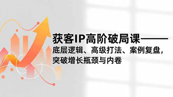 获客IP高阶破局课，底层逻辑、高级打法、案例复盘，突破增长瓶颈与内卷-情久项目网