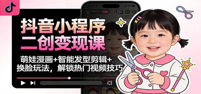 抖音小程序二创变现课：萌娃漫画+智能发型剪辑+换脸玩法，解锁热门视频技巧-情久项目网
