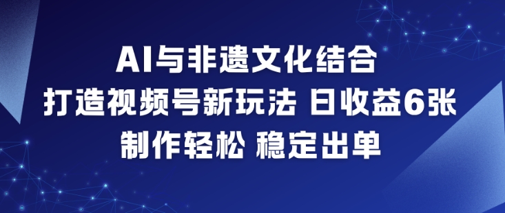 AI与非遗文化结合，打造视频号新玩法，日收益6张，制作轻松，稳定出单-情久项目网