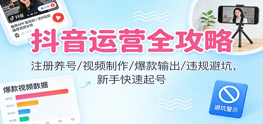 抖音运营全攻略：注册养号/视频制作/爆款输出/违规避坑，新手快速起号-情久项目网