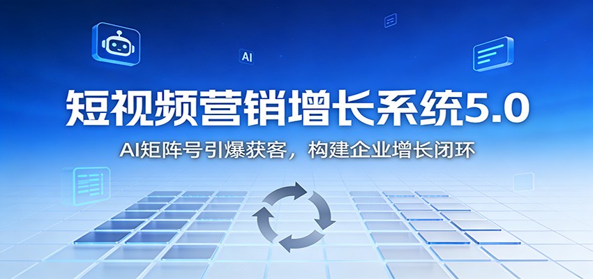 短视频营销增长系统5.0：AI 矩阵号引爆获客，构建企业增长闭环-情久项目网