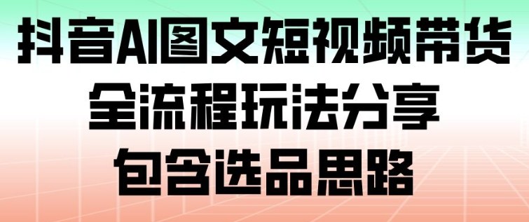 抖音AI图文短视频带货，全流程玩法分享，包含选品思路-情久项目网