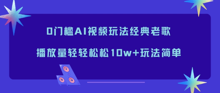0门槛AI视频玩法经典老歌，播放量轻轻松松10w+玩法简单-情久项目网