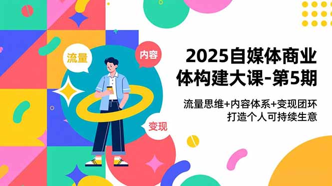 2025自媒体商业体构建大课-第5期，流量思维+内容体系+变现闭环，打造个人可持续生意-情久项目网