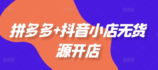 拼多多+抖音小店无货源开店，包括：选品、运营、基础、付费推广、爆款案例等(更新25年12月)-情久项目网