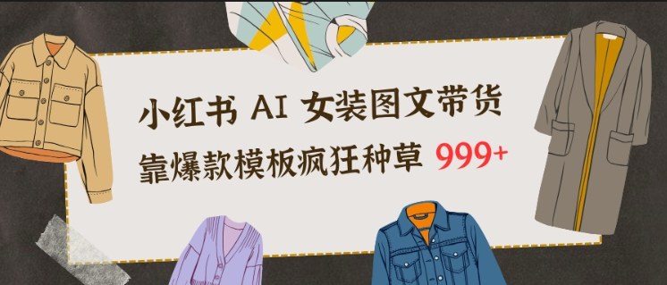小红书AI女装图文带货，靠爆款模板疯狂种草999+-情久项目网