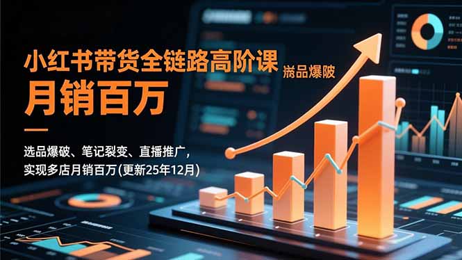 小红书带货全链路高阶课，选品爆破、笔记裂变、直播推广，实现多店月销百万(更新25年12月-情久项目网
