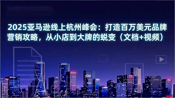 2025亚马逊线上杭州峰会：打造百万美元品牌营销攻略，从小店到大牌的蜕变(文档+视频-情久项目网
