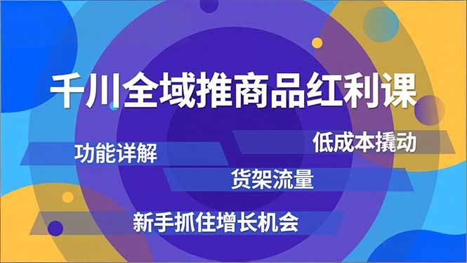 千川全域推商品红利课，功能详解、低成本撬动、货架流量，新手抓住增长机会-情久项目网