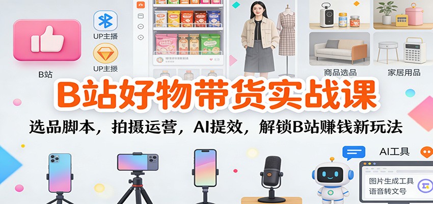 B站好物带货实战课：选品脚本，拍摄运营，AI提效，解锁B站赚钱新玩法-情久项目网