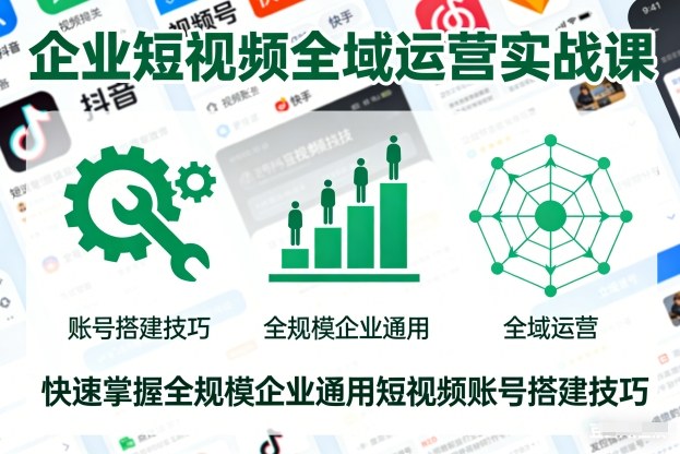 企业短视频全域运营实战课，快速掌握全规模企业通用短视频账号搭建技巧-情久项目网